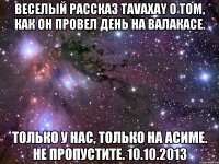 веселый рассказ tavaxay о том, как он провел день на валакасе. только у нас, только на асиме. не пропустите. 10.10.2013