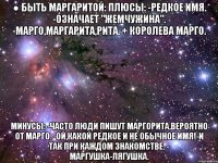 ● быть маргаритой: плюсы: -редкое имя. -означает "жемчужина". -марго,маргарита,рита. + королева марго. минусы: -часто люди пишут маргорита,вероятно от марго. -ой,какой редкое и не обычное имя!-и так при каждом знакомстве. - маргушка-лягушка.