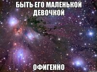 быть его маленькой девочкой офигенно