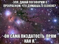 -эля, давай поговорим о прекрасном, что думаешь о есенене? -он сама пиздатость, прям как я.