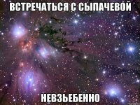 встречаться с сыпачевой невзьебенно