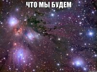 что мы будем 