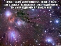 - привет! давай знакомиться?! - привет. у меня есть девушка. - девушка не стенка - подвинется! - весь мир подвинется, а я буду с ней! 