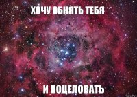 Хочу обнять тебя И поцеловать