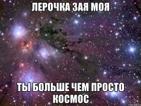 лерочка зая моя ты больше чем просто космос