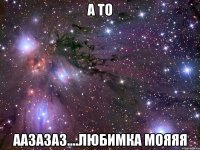 а то аазазаз....любимка мояяя