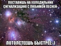 поставишь на холодильник сигнализацию с любимой песней- потолстеешь быстрее:-)