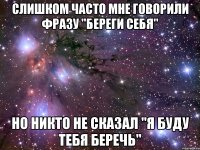 слишком часто мне говорили фразу "береги себя" но никто не сказал "я буду тебя беречь"