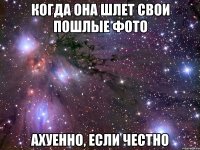 когда она шлет свои пошлые фото ахуенно, если честно