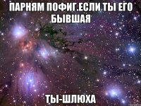 парням пофиг.если ты его бывшая ты-шлюха