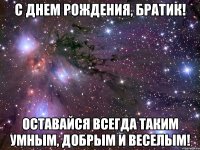 с днем рождения, братик! оставайся всегда таким умным, добрым и веселым!
