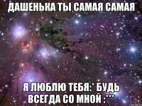 дашенька ты самая самая я люблю тебя:* будь всегда со мной :***