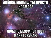 алёнка, малыш ты просто космос! люблю безумно! твоя майя) скучаю