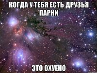 когда у тебя есть друзья парни это охуено