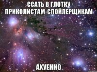 ссать в глотку приколистам-спойлерщикам ахуенно