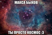 макса быков ты просто космос :3