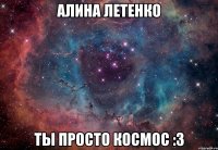 алина летенко ты просто космос :3