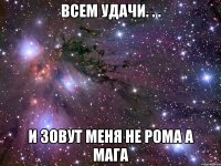 всем удачи. . . и зовут меня не рома а мага