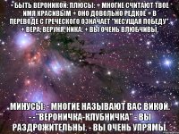 • быть вероникой: плюсы: + многие считают твое имя красивым + оно довольно редкое + в переводе с греческого означает "несущая победу". + вера, веруня, ника. + вы очень влюбчивы. минусы: - многие называют вас викой. - -"вероничка-клубничка" - вы раздрожительны. - вы очень упрямы.