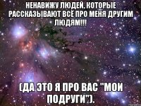 ненавижу людей, которые рассказывают всё про меня другим людям!!! (да это я про вас "мои подруги").