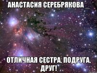 анастасия серебрякова _ отличная сестра, подруга, друг!