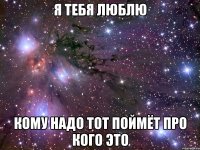 я тебя люблю кому надо тот поймёт про кого это