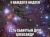 у каждого андрея есть ебанутый друг александр