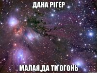 дана рiгер малая,да ти огонь