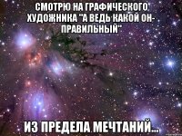 смотрю на графического художника "а ведь какой он- правильный" из предела мечтаний...