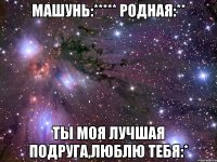 машунь:***** родная:** ты моя лучшая подруга,люблю тебя:*