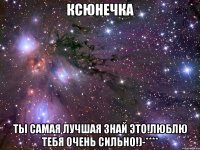 ксюнечка ты самая лучшая знай это!люблю тебя очень сильно!)-****