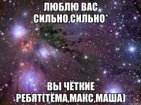 люблю вас сильно,сильно* вы чёткие ребят(тёма,макс,маша)