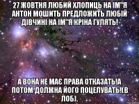 27 жовтня любий хлопиць на ім"я антон мошить предложить любій дівчині на ім"я кріна гулять! а вона не має права отказать!а потом должна його поцелувать!(в лоб).