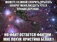 можете со мной спорить,прыгать вокруг меня,пиздеть что я плохая,дерзкая... но факт,остается фактом - мне похуй. кристина белая))