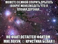 можете со мной спорить,прыгать вокруг меня,пиздеть что я плохая,дерзкая... но факт,остается фактом - мне похуй. © кристина белая))