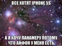 все хотят iphone 5s а я хочу панамеру потому что айфон у меня есть