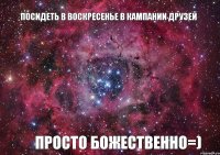 Посидеть в воскресенье в кампании друзей Просто божественно=)