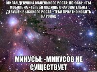 милая девушка маленького роста: плюсы: +ты мобильна +ты выглядишь очаровательнее девушек высокого роста +тебя приятно носить на руках минусы: -минусов не существует