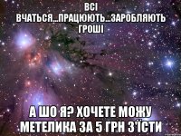 всі вчаться...працюють...заробляють гроші а шо я? хочете можу метелика за 5 грн з'їсти