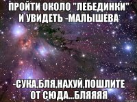 пройти около "лебединки" и увидеть -малышева -сука,бля,нахуй,пошлите от сюда...бляяяя