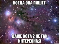 когда она пишет, даже dota 2 не так интересна;3