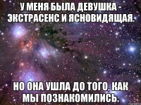 у меня была девушка - экстрасенс и ясновидящая. но она ушла до того, как мы познакомились.