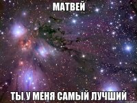 матвей ты у меня самый лучший