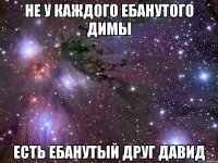 не у каждого ебанутого димы есть ебанутый друг давид