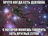 круто когда есть девушка с которой можешь говорить хоть круглые сутки