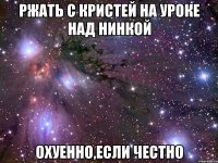 ржать с кристей на уроке над нинкой охуенно,если честно