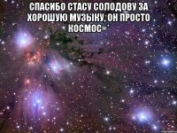 спасибо стасу солодову за хорошую музыку, он просто космос=* 