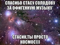 спасибо стасу солодову за офигенную музыку* стасик,ты просто космос)))