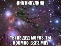 яна никулина ты не дед мороз, ты космос :3:3:3 мяу