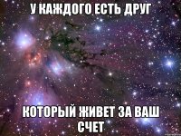 у каждого есть друг который живет за ваш счет